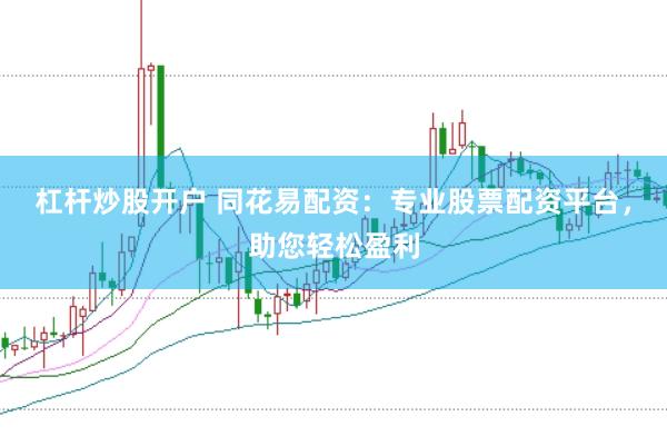 杠杆炒股开户 同花易配资：专业股票配资平台，助您轻松盈利