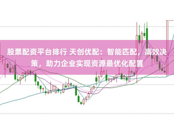股票配资平台排行 天创优配：智能匹配，高效决策，助力企业实现资源最优化配置