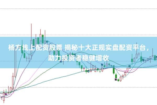 杨方线上配资股票 揭秘十大正规实盘配资平台，助力投资者稳健增收