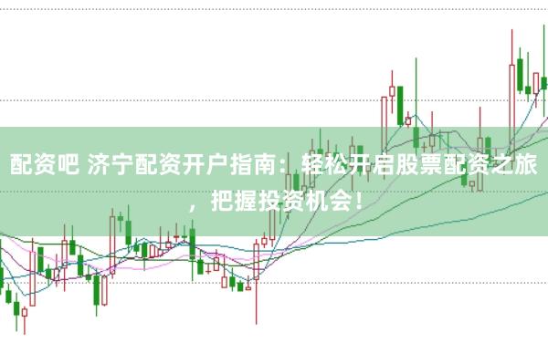 配资吧 济宁配资开户指南：轻松开启股票配资之旅，把握投资机会！