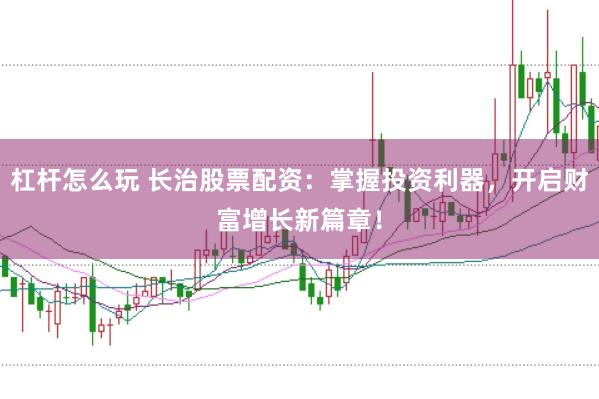 杠杆怎么玩 长治股票配资：掌握投资利器，开启财富增长新篇章！