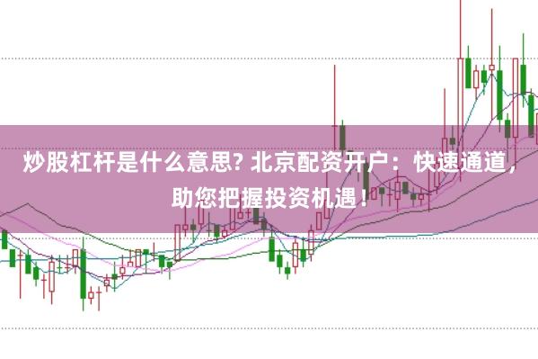 炒股杠杆是什么意思? 北京配资开户：快速通道，助您把握投资机遇！