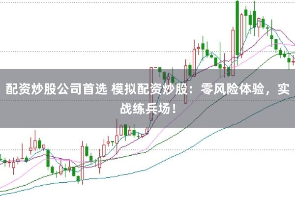 配资炒股公司首选 模拟配资炒股：零风险体验，实战练兵场！