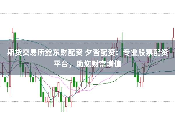 期货交易所鑫东财配资 夕沓配资：专业股票配资平台，助您财富增值