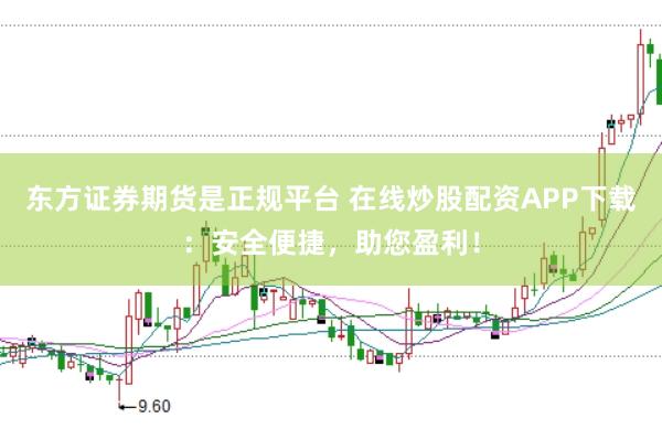 东方证券期货是正规平台 在线炒股配资APP下载：安全便捷，助您盈利！