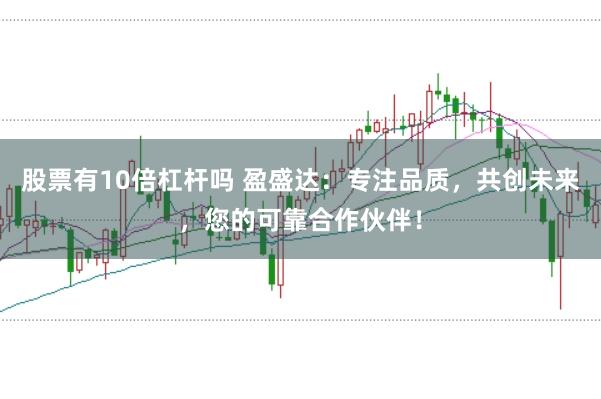 股票有10倍杠杆吗 盈盛达：专注品质，共创未来，您的可靠合作伙伴！