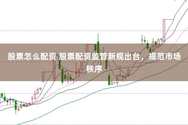 股票怎么配资 股票配资监管新规出台，规范市场秩序
