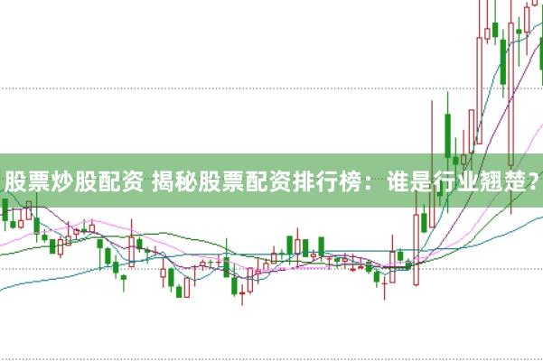 股票炒股配资 揭秘股票配资排行榜：谁是行业翘楚？