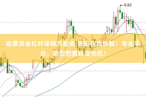 股票资金杠杆泽杨方配资 贵阳在线炒股：专业平台，助您把握投资先机！