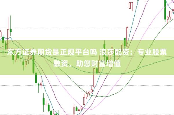 东方证券期货是正规平台吗 浪莎配资：专业股票融资，助您财富增值