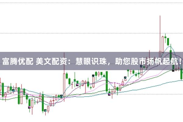 富腾优配 美文配资：慧眼识珠，助您股市扬帆起航！