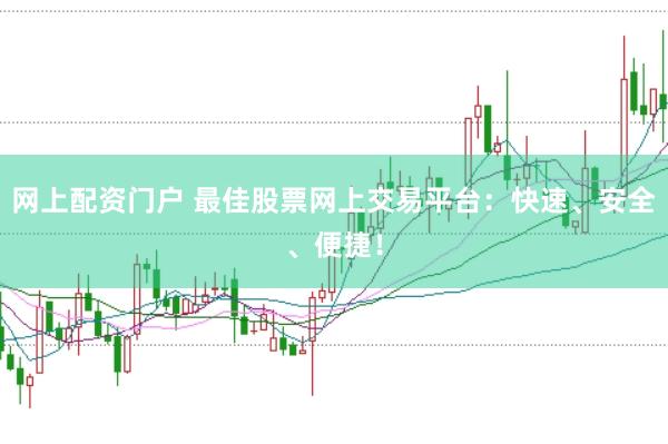 网上配资门户 最佳股票网上交易平台：快速、安全、便捷！