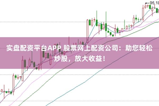 实盘配资平台APP 股票网上配资公司：助您轻松炒股，放大收益！