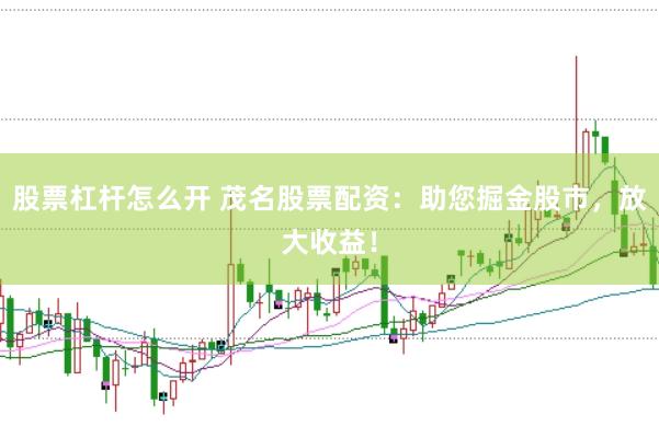 股票杠杆怎么开 茂名股票配资：助您掘金股市，放大收益！