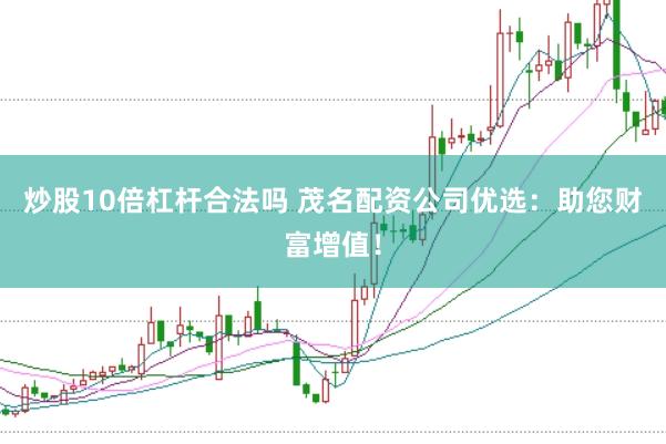 炒股10倍杠杆合法吗 茂名配资公司优选：助您财富增值！