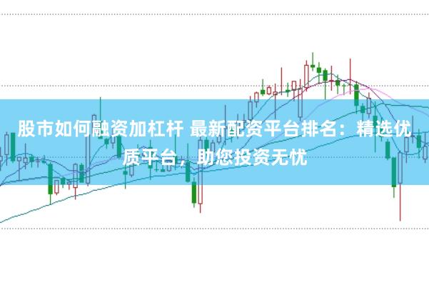股市如何融资加杠杆 最新配资平台排名：精选优质平台，助您投资无忧