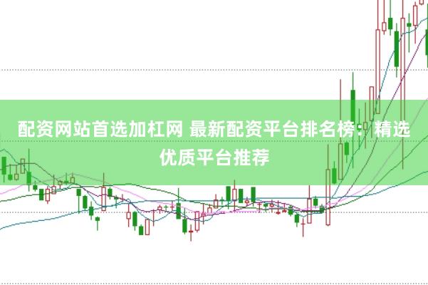 配资网站首选加杠网 最新配资平台排名榜：精选优质平台推荐
