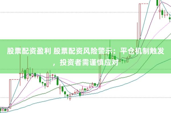 股票配资盈利 股票配资风险警示：平仓机制触发，投资者需谨慎应对