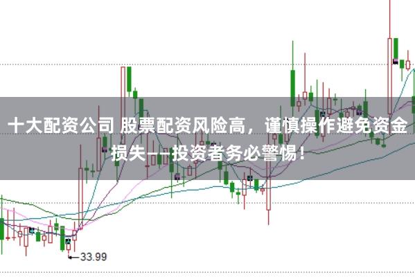 十大配资公司 股票配资风险高，谨慎操作避免资金损失——投资者务必警惕！