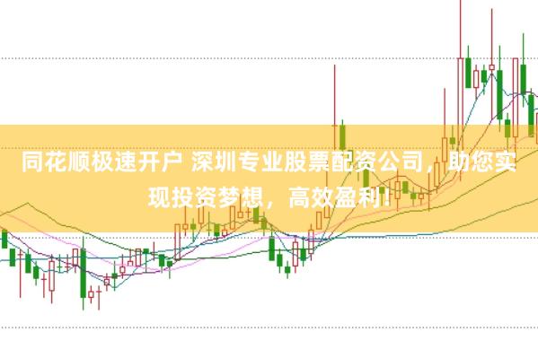 同花顺极速开户 深圳专业股票配资公司，助您实现投资梦想，高效盈利！
