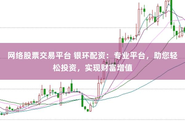 网络股票交易平台 银环配资：专业平台，助您轻松投资，实现财富增值