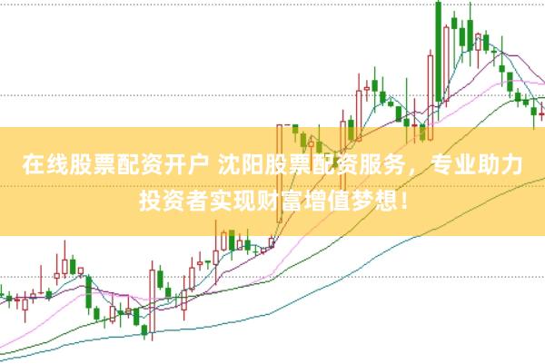 在线股票配资开户 沈阳股票配资服务，专业助力投资者实现财富增值梦想！