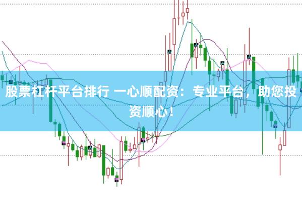股票杠杆平台排行 一心顺配资：专业平台，助您投资顺心！
