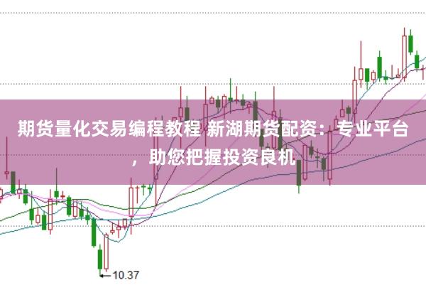 期货量化交易编程教程 新湖期货配资：专业平台，助您把握投资良机