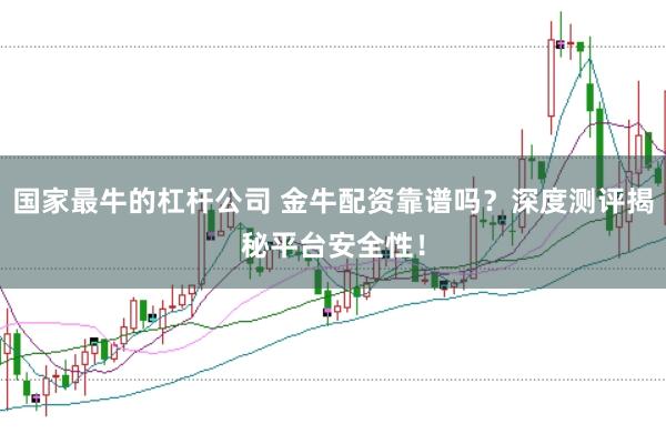 国家最牛的杠杆公司 金牛配资靠谱吗？深度测评揭秘平台安全性！