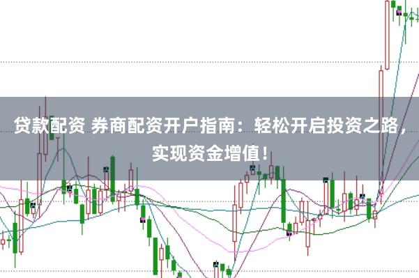 贷款配资 券商配资开户指南：轻松开启投资之路，实现资金增值！