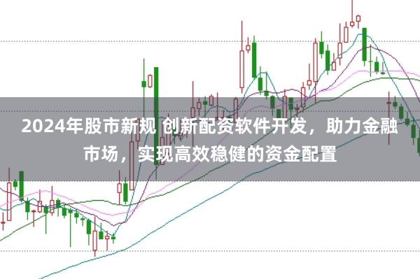 2024年股市新规 创新配资软件开发，助力金融市场，实现高效稳健的资金配置