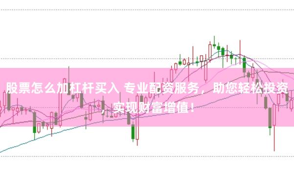 股票怎么加杠杆买入 专业配资服务，助您轻松投资，实现财富增值！