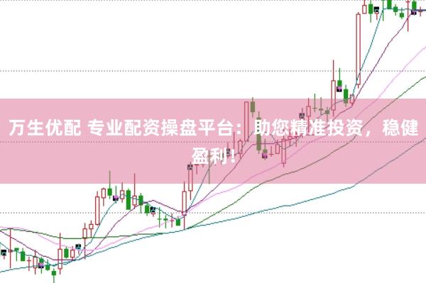 万生优配 专业配资操盘平台：助您精准投资，稳健盈利！