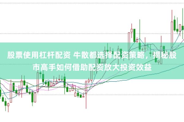股票使用杠杆配资 牛散都选择配资策略，揭秘股市高手如何借助配资放大投资效益