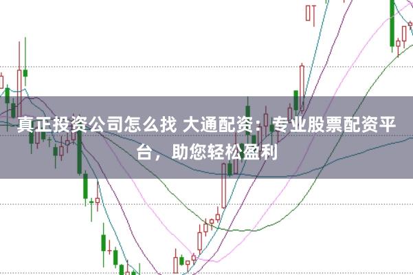 真正投资公司怎么找 大通配资：专业股票配资平台，助您轻松盈利