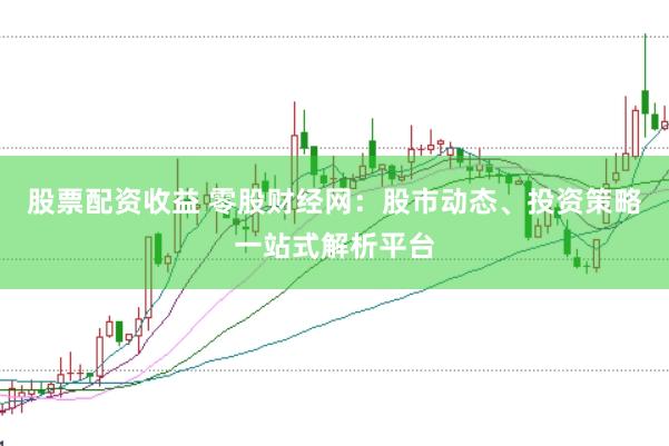 股票配资收益 零股财经网：股市动态、投资策略一站式解析平台