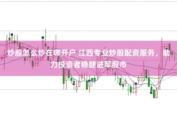 炒股怎么炒在哪开户 江西专业炒股配资服务，助力投资者稳健进军股市