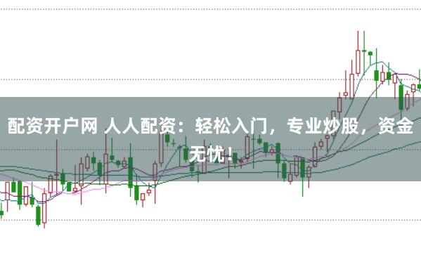 配资开户网 人人配资：轻松入门，专业炒股，资金无忧！