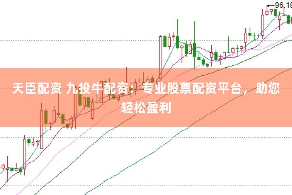 天臣配资 九投牛配资：专业股票配资平台，助您轻松盈利
