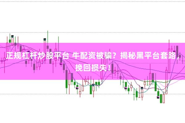 正规杠杆炒股平台 牛配资被骗？揭秘黑平台套路，挽回损失！