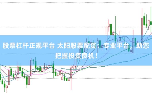 股票杠杆正规平台 太阳股票配资：专业平台，助您把握投资良机！