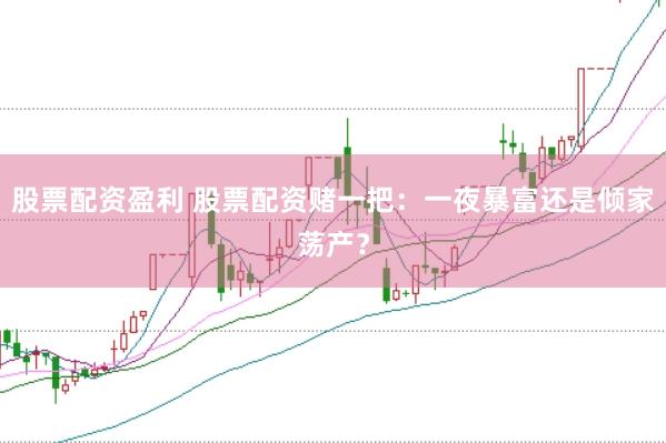 股票配资盈利 股票配资赌一把：一夜暴富还是倾家荡产？