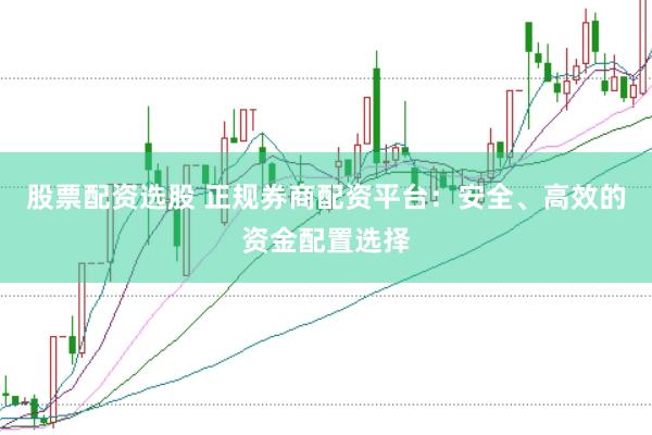 股票配资选股 正规券商配资平台：安全、高效的资金配置选择