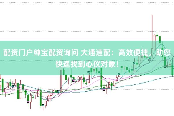 配资门户绅宝配资询问 大通速配：高效便捷，助您快速找到心仪对象！