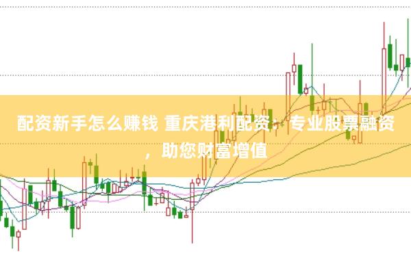 配资新手怎么赚钱 重庆港利配资：专业股票融资，助您财富增值