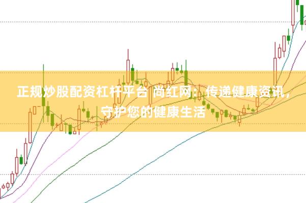 正规炒股配资杠杆平台 尚红网：传递健康资讯，守护您的健康生活