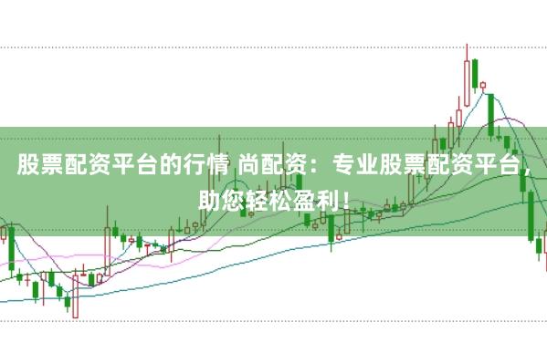 股票配资平台的行情 尚配资：专业股票配资平台，助您轻松盈利！