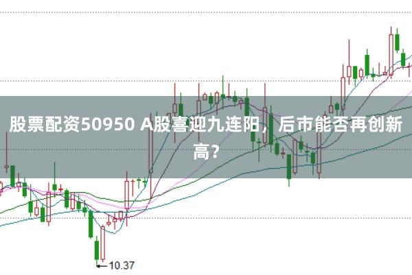 股票配资50950 A股喜迎九连阳，后市能否再创新高？