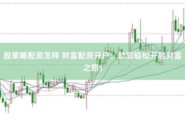 股策略配资怎样 财富配资开户：助您轻松开启财富之路！