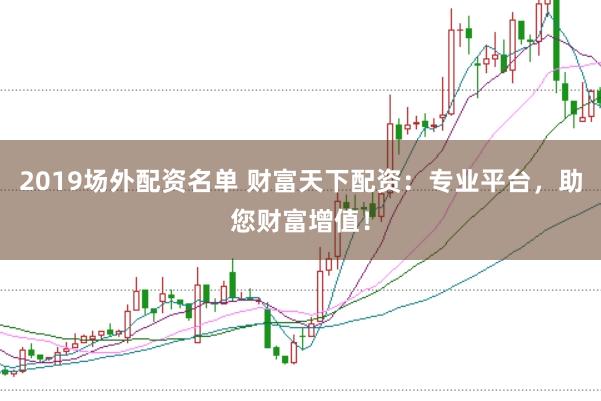 2019场外配资名单 财富天下配资：专业平台，助您财富增值！